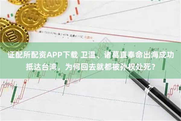 证配所配资APP下载 卫温、诸葛直奉命出海成功抵达台湾，为何回去就都被孙权处死？