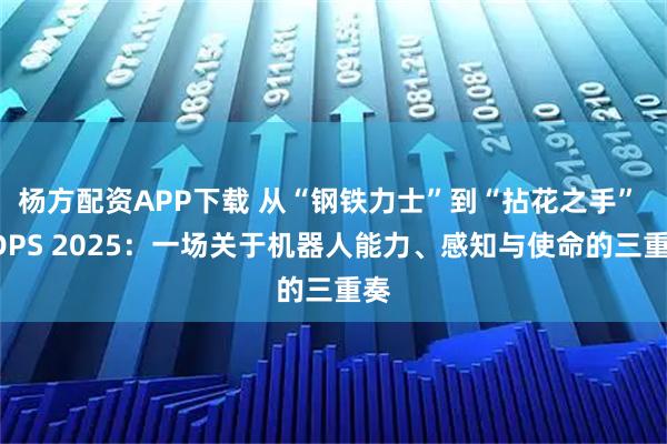 杨方配资APP下载 从“钢铁力士”到“拈花之手” GDPS 2025：一场关于机器人能力、感知与使命的三重奏