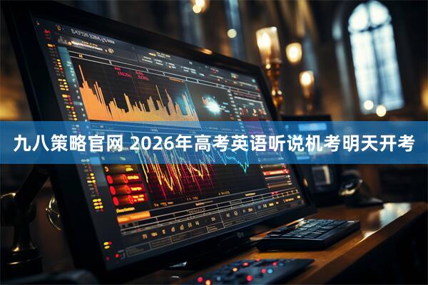 九八策略官网 2026年高考英语听说机考明天开考