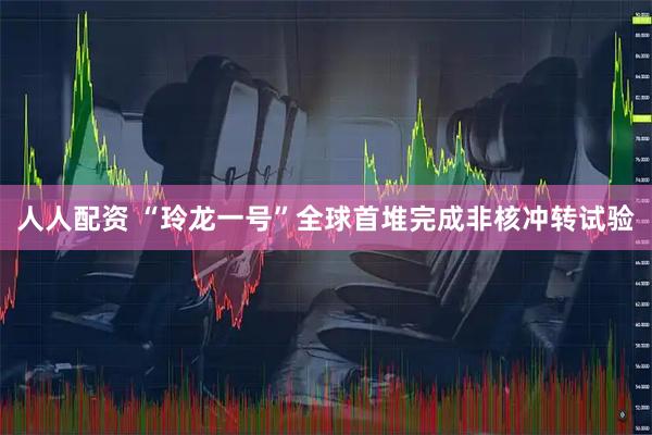 人人配资 “玲龙一号”全球首堆完成非核冲转试验