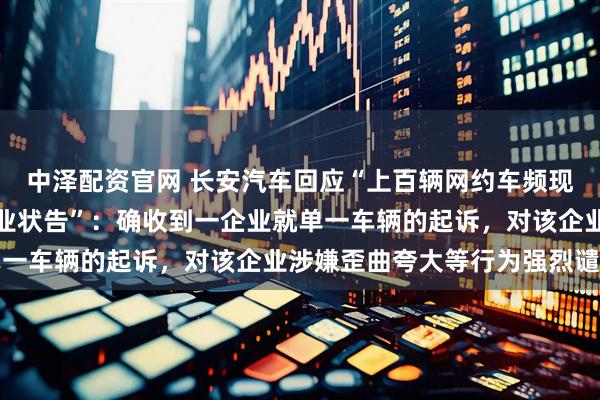中泽配资官网 长安汽车回应“上百辆网约车频现电池故障,被重庆一企业状告”:确收到一企业就单一车辆的起诉,对该企业涉嫌歪曲夸大等行为强烈谴责