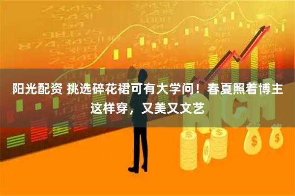 阳光配资 挑选碎花裙可有大学问!春夏照着博主这样穿,又美又文艺