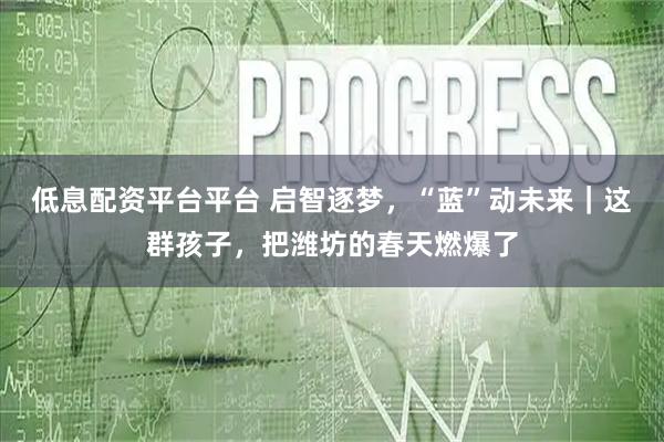 低息配资平台平台 启智逐梦，“蓝”动未来｜这群孩子，把潍坊的春天燃爆了