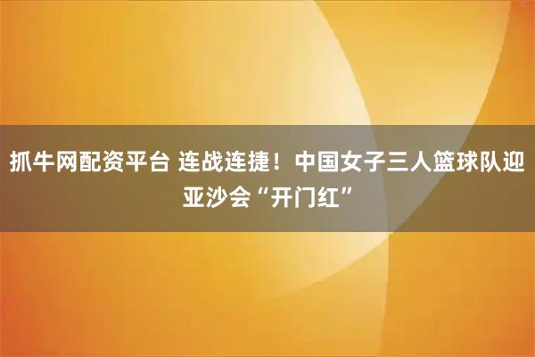抓牛网配资平台 连战连捷！中国女子三人篮球队迎亚沙会“开门红”