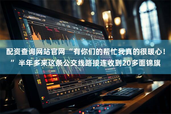 配资查询网站官网 “有你们的帮忙我真的很暖心！” 半年多来这条公交线路接连收到20多面锦旗