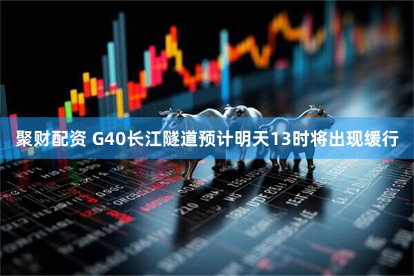 聚财配资 G40长江隧道预计明天13时将出现缓行
