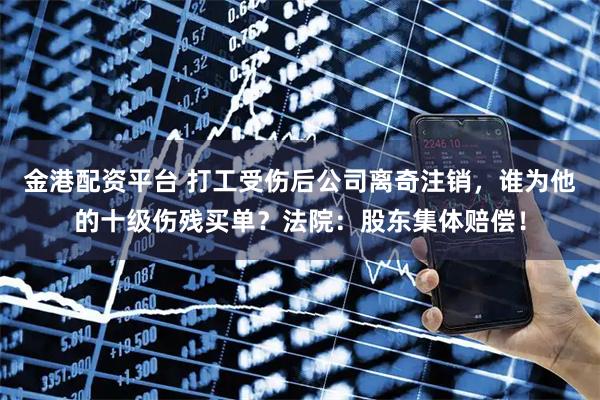 金港配资平台 打工受伤后公司离奇注销，谁为他的十级伤残买单？法院：股东集体赔偿！