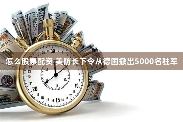 怎么股票配资 美防长下令从德国撤出5000名驻军
