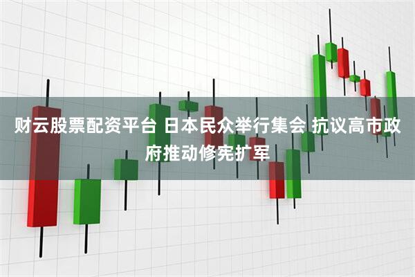 财云股票配资平台 日本民众举行集会 抗议高市政府推动修宪扩军