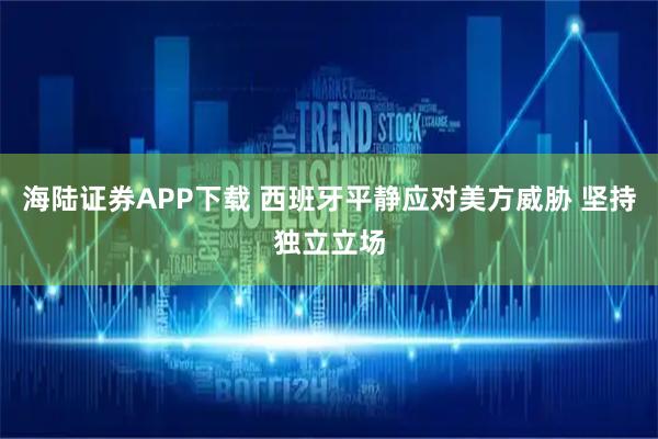 海陆证券APP下载 西班牙平静应对美方威胁 坚持独立立场
