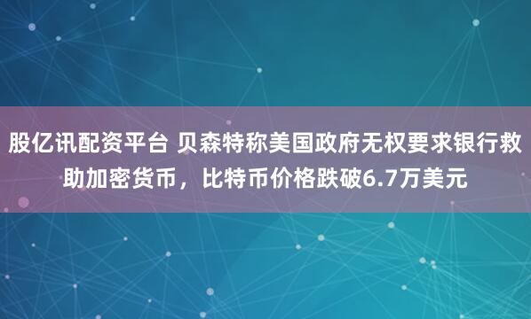 股亿讯配资平台 贝森特称美国政府无权要求银行救助加密货币，比特币价格跌破6.7万美元