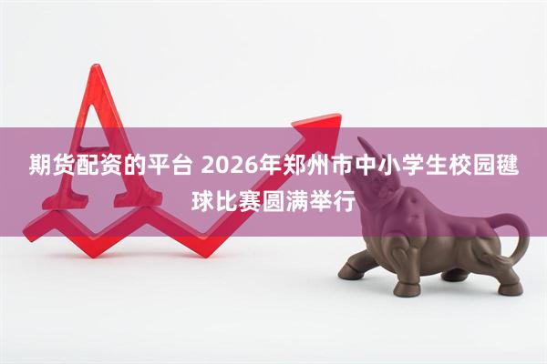 期货配资的平台 2026年郑州市中小学生校园毽球比赛圆满举行