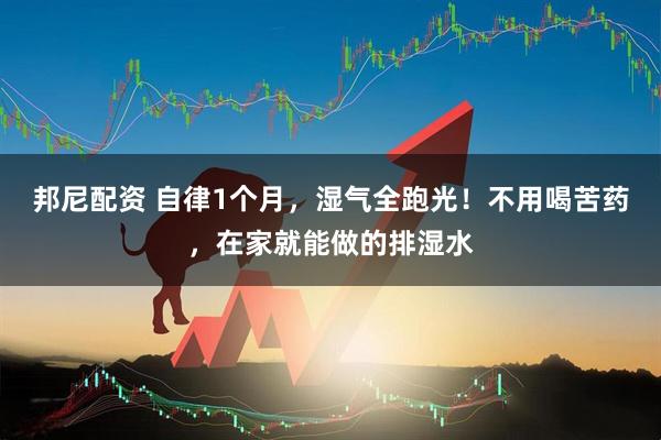 邦尼配资 自律1个月，湿气全跑光！不用喝苦药，在家就能做的排湿水
