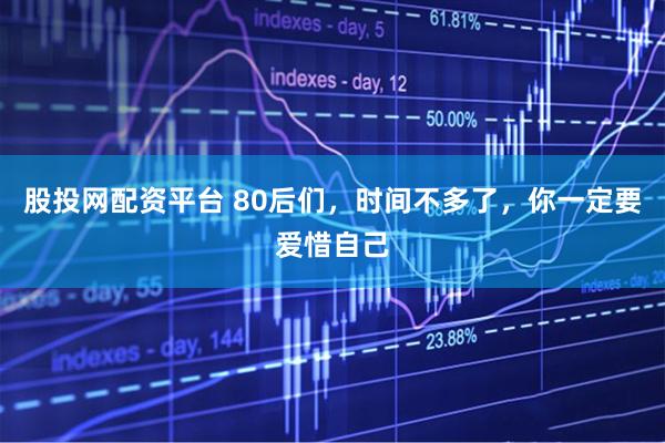 股投网配资平台 80后们，时间不多了，你一定要爱惜自己