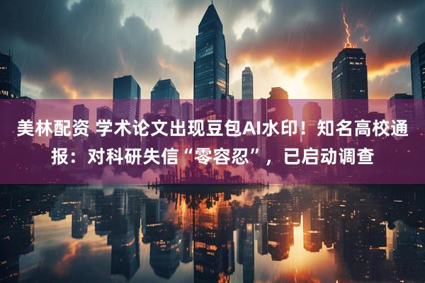 美林配资 学术论文出现豆包AI水印！知名高校通报：对科研失信“零容忍”，已启动调查