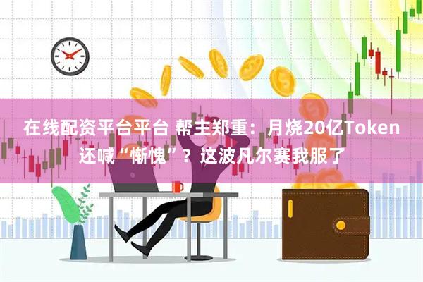 在线配资平台平台 帮主郑重：月烧20亿Token还喊“惭愧”？这波凡尔赛我服了