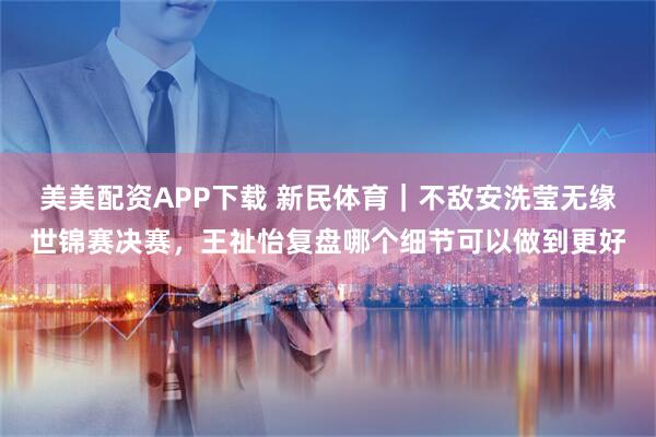 美美配资APP下载 新民体育｜不敌安洗莹无缘世锦赛决赛，王祉怡复盘哪个细节可以做到更好