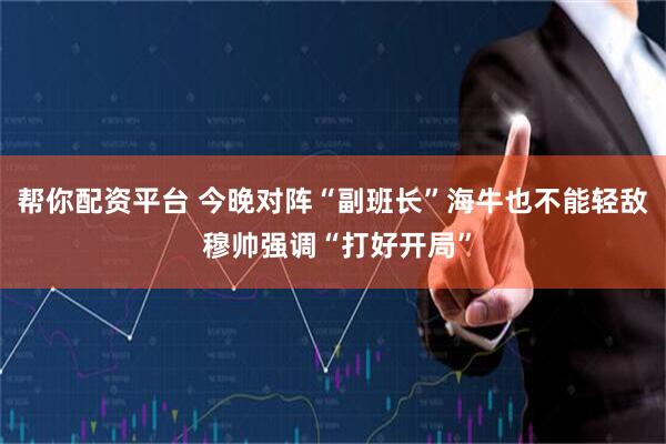 帮你配资平台 今晚对阵“副班长”海牛也不能轻敌 穆帅强调“打好开局”