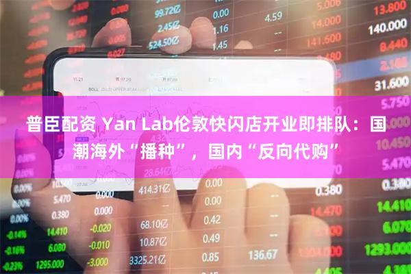 普臣配资 Yan Lab伦敦快闪店开业即排队：国潮海外“播种”，国内“反向代购”