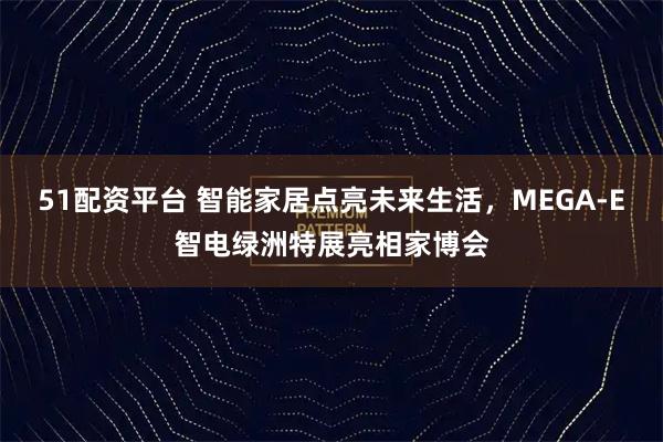51配资平台 智能家居点亮未来生活，MEGA-E智电绿洲特展亮相家博会