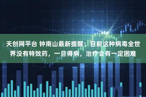 天创网平台 钟南山最新提醒：目前这种病毒全世界没有特效药，一旦得病，治疗会有一定困难