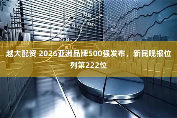 越大配资 2026亚洲品牌500强发布，新民晚报位列第222位